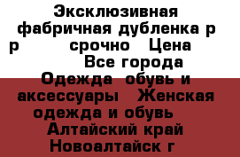 Эксклюзивная фабричная дубленка р-р 40-44, срочно › Цена ­ 18 000 - Все города Одежда, обувь и аксессуары » Женская одежда и обувь   . Алтайский край,Новоалтайск г.